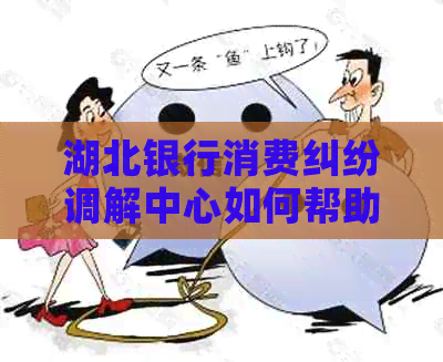 湖北银行消费纠纷调解中心如何帮助解决问题