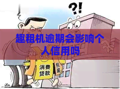 趣租机逾期会影响个人信用吗