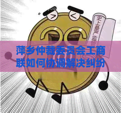 萍乡仲裁委员会工商联如何协调解决纠纷