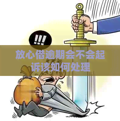 放心借逾期会不会起诉该如何处理