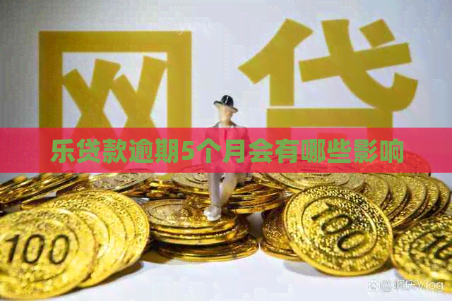 乐贷款逾期5个月会有哪些影响