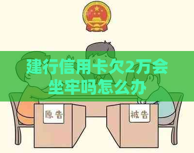 建行信用卡欠2万会坐牢吗怎么办