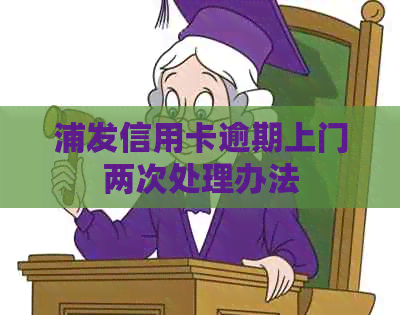 浦发信用卡逾期上门两次处理办法