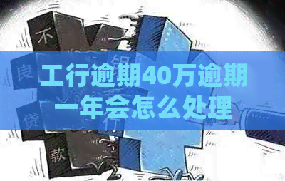 工行逾期40万逾期一年会怎么处理