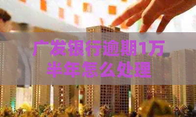 广发银行逾期1万半年怎么处理