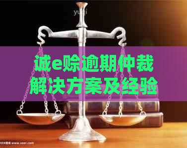 诚e赊逾期仲裁解决方案及经验分享