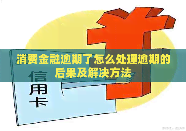 消费金融逾期了怎么处理逾期的后果及解决方法