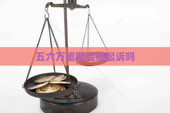 五六万逾期会被起诉吗