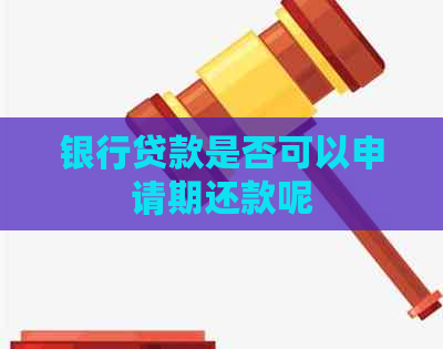 银行贷款是否可以申请期还款呢