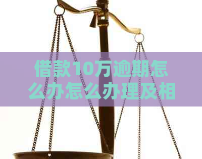 借款10万逾期怎么办怎么办理及相关解决方法