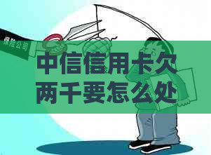 中信信用卡欠两千要怎么处理