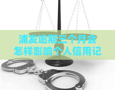 浦发逾期三个月会怎样影响个人信用记录