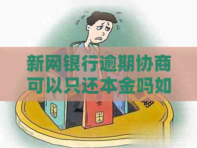 新网银行逾期协商可以只还本金吗如何处理