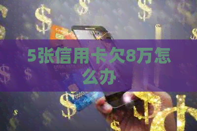 5张信用卡欠8万怎么办