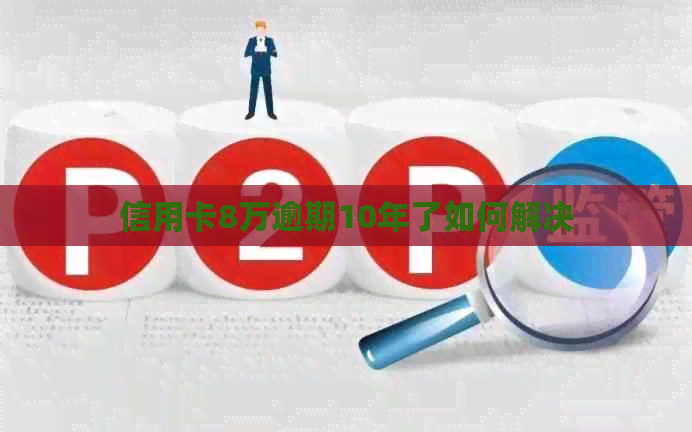 信用卡8万逾期10年了如何解决