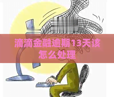 滴滴金融逾期13天该怎么处理