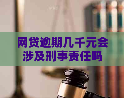 网贷逾期几千元会涉及刑事责任吗