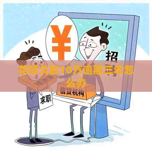 花呗欠款10万逾期三年怎么办