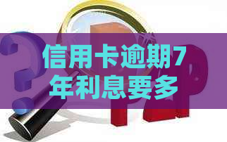 信用卡逾期7年利息要多少计算方式