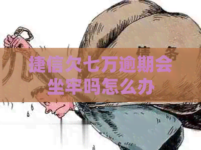 捷信欠七万逾期会坐牢吗怎么办