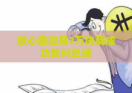 放心借逾期2万协商成功如何处理