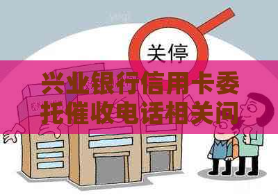 兴业银行信用卡委托电话相关问题解答：如何联系、费用、时间等全面分析