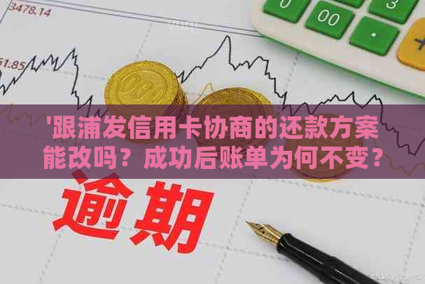 '跟浦发信用卡协商的还款方案能改吗？成功后账单为何不变？有宽限期吗？'