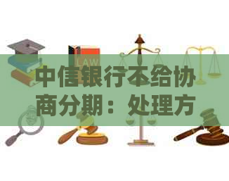 中信银行不给协商分期：处理方法、可能后果及投诉途径