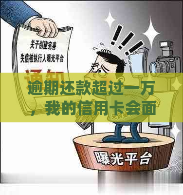 逾期还款超过一万，我的信用卡会面临什么后果？