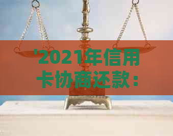 '2021年信用卡协商还款：政策，流程与结果，是否停用及民法典相关'