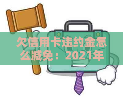 欠信用卡违约金怎么减免：2021年逾期与计算方法