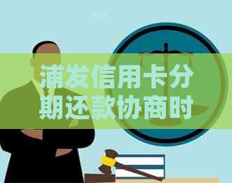 浦发信用卡分期还款协商时间及相关流程全面解析，助您轻松化解财务困扰