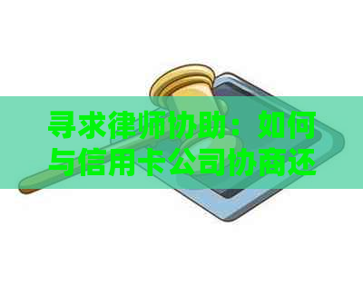 寻求律师协助：如何与信用卡公司协商还款计划，解决逾期和欠款问题