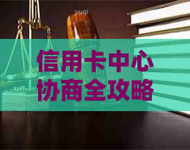 信用卡中心协商全攻略：解决逾期、欠款、利息等问题，重塑信用状况