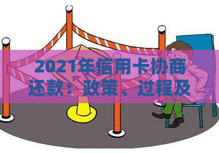 2021年信用卡协商还款：政策、过程及结果全解析，是否停用及民法典相关规定