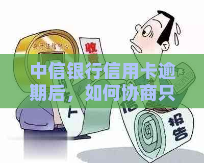 中信银行信用卡逾期后，如何协商只还本金而非利息？