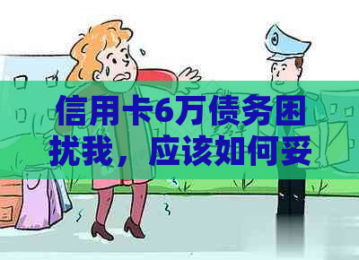 信用卡6万债务困扰我，应该如何妥善处理还款问题和解决信用危机？