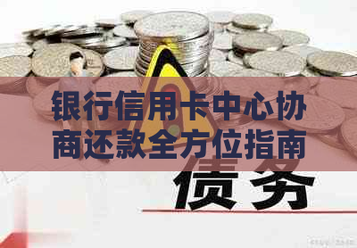 银行信用卡中心协商还款全方位指南：安全措、流程与可能影响