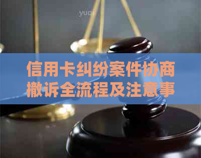 信用卡纠纷案件协商撤诉全流程及注意事项，如何应对？