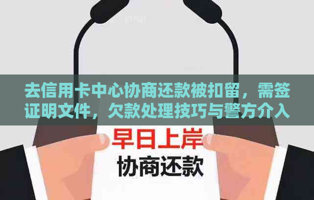 去信用卡中心协商还款被扣留，需签证明文件，欠款处理技巧与警方介入