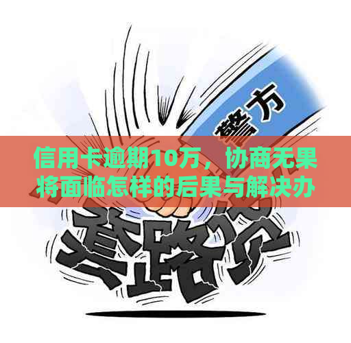 信用卡逾期10万，协商无果将面临怎样的后果与解决办法