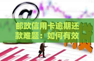 邮政信用卡逾期还款难题：如何有效协商解决？