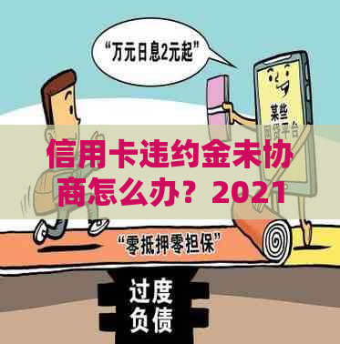 信用卡违约金未协商怎么办？2021年逾期违约金计算与处理方法