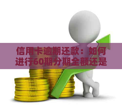 信用卡逾期还款：如何进行60期分期全额还是本金的协商？