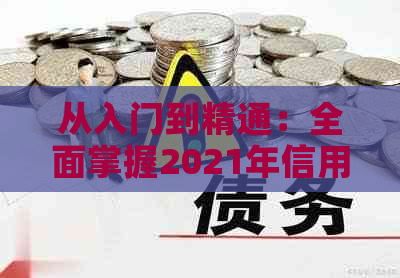 从入门到精通：全面掌握2021年信用卡工作的关键步骤与策略