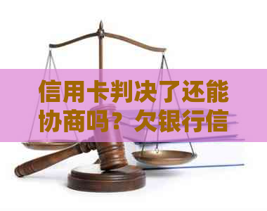 信用卡判决了还能协商吗？欠银行信用卡判决书下来了，不还不上怎么办？