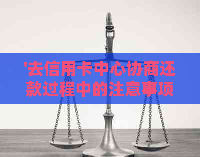 '去信用卡中心协商还款过程中的注意事项与可能的风险'