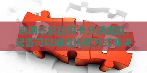 逾期还款信用卡分期难题，是否可以通过协商方式解决？