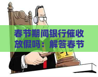 春节期间银行放假吗：解答春节时间与工作安排