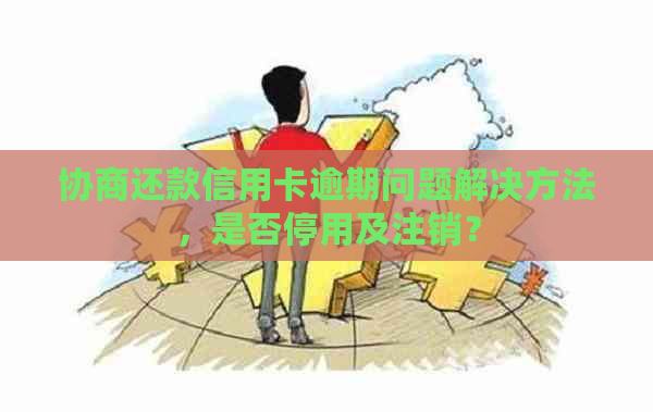 协商还款信用卡逾期问题解决方法，是否停用及注销？